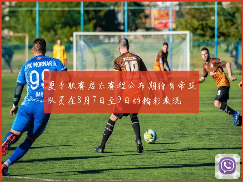 夏季联赛启东赛程公布期待肯帝亚队员在8月7日至9日的精彩表现