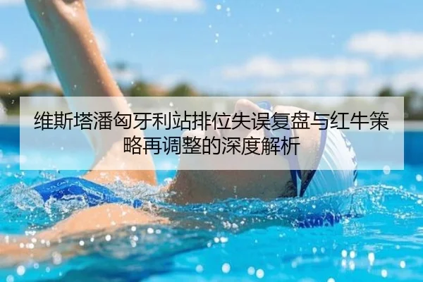 维斯塔潘匈牙利站排位失误复盘与红牛策略再调整的深度解析