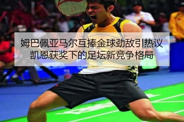 姆巴佩亚马尔互捧金球劲敌引热议 凯恩获奖下的足坛新竞争格局