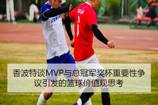 香波特谈MVP与总冠军奖杯重要性争议引发的篮球价值观思考